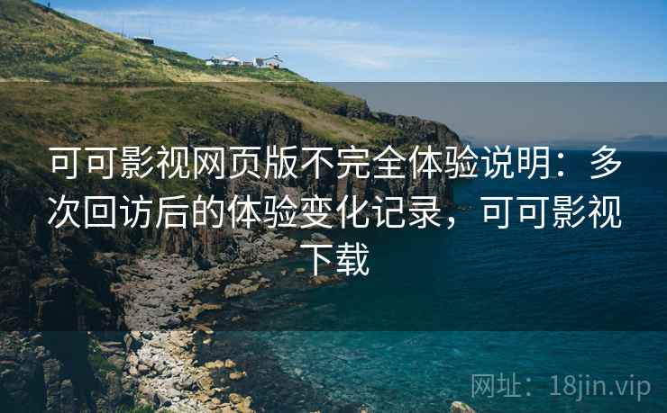 可可影视网页版不完全体验说明：多次回访后的体验变化记录，可可影视下载-第1张图片