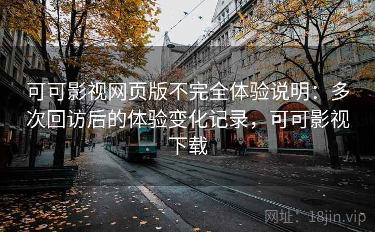 可可影视网页版不完全体验说明：多次回访后的体验变化记录，可可影视下载-第2张图片