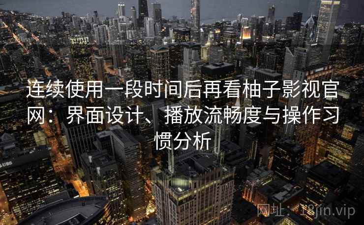 连续使用一段时间后再看柚子影视官网：界面设计、播放流畅度与操作习惯分析-第2张图片