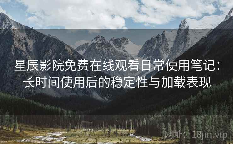 星辰影院免费在线观看日常使用笔记：长时间使用后的稳定性与加载表现-第2张图片