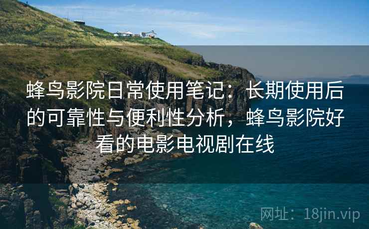 蜂鸟影院日常使用笔记：长期使用后的可靠性与便利性分析，蜂鸟影院好看的电影电视剧在线-第1张图片