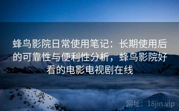 蜂鸟影院日常使用笔记：长期使用后的可靠性与便利性分析，蜂鸟影院好看的电影电视剧在线-第2张图片