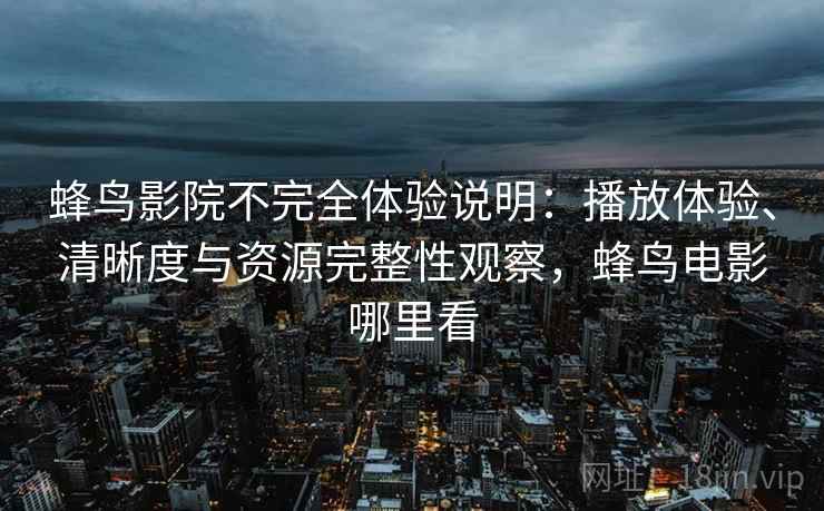 蜂鸟影院不完全体验说明：播放体验、清晰度与资源完整性观察，蜂鸟电影哪里看-第2张图片