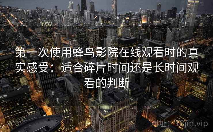 第一次使用蜂鸟影院在线观看时的真实感受：适合碎片时间还是长时间观看的判断-第1张图片