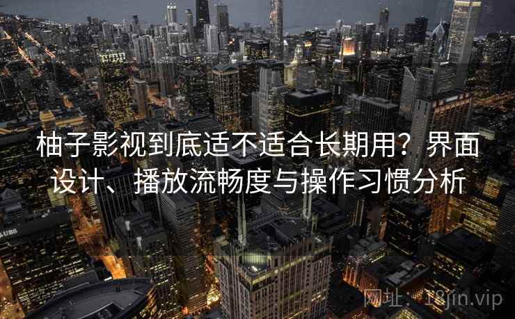 柚子影视到底适不适合长期用？界面设计、播放流畅度与操作习惯分析-第2张图片