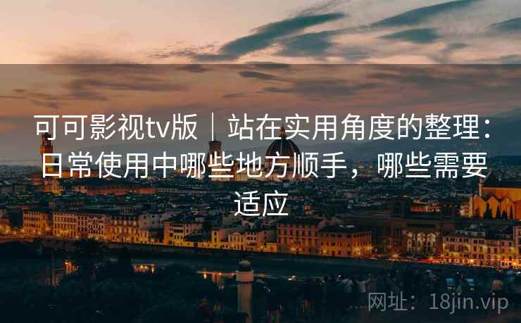 可可影视tv版｜站在实用角度的整理：日常使用中哪些地方顺手，哪些需要适应-第2张图片