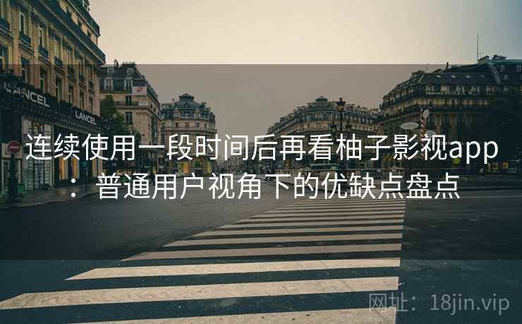 连续使用一段时间后再看柚子影视app：普通用户视角下的优缺点盘点-第2张图片