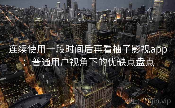 连续使用一段时间后再看柚子影视app：普通用户视角下的优缺点盘点-第1张图片