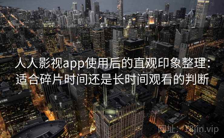 人人影视app使用后的直观印象整理：适合碎片时间还是长时间观看的判断-第1张图片
