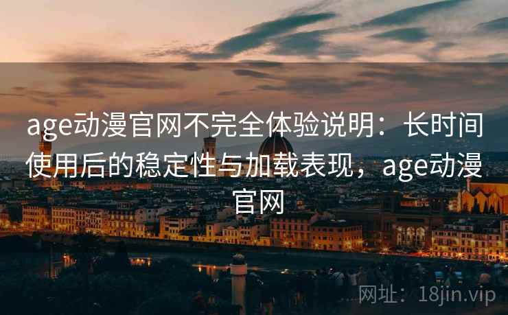 age动漫官网不完全体验说明：长时间使用后的稳定性与加载表现，age动漫 官网-第2张图片