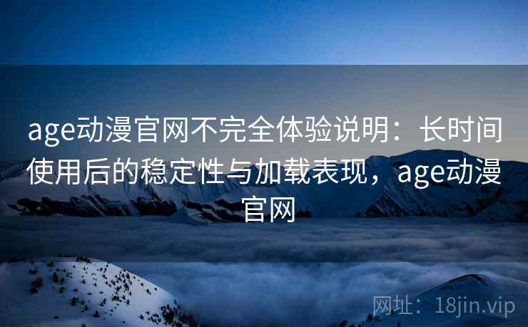 age动漫官网不完全体验说明：长时间使用后的稳定性与加载表现，age动漫 官网-第1张图片